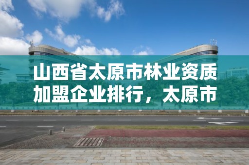 山西省太原市林业资质加盟企业排行，太原市林业技术学院