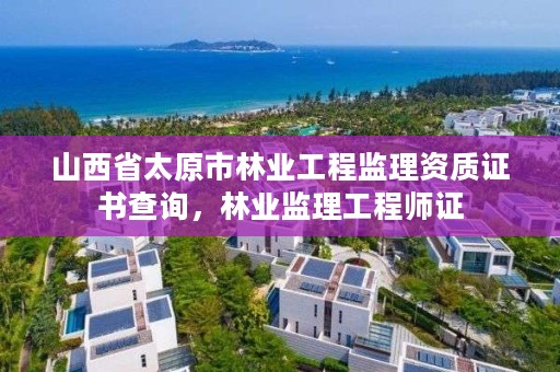 山西省太原市林业工程监理资质证书查询，林业监理工程师证