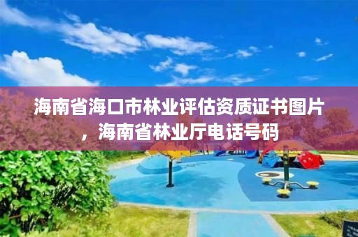 海南省海口市林业评估资质证书图片，海南省林业厅电话号码