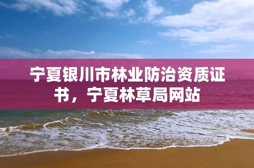 宁夏银川市林业防治资质证书，宁夏林草局网站