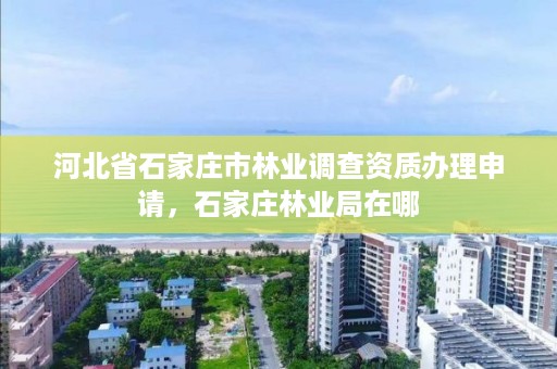 河北省石家庄市林业调查资质办理申请，石家庄林业局在哪