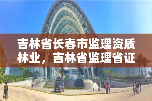 吉林省长春市监理资质林业，吉林省监理省证