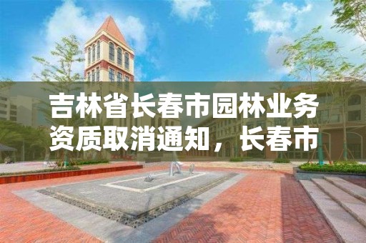 吉林省长春市园林业务资质取消通知，长春市园林电话是多少