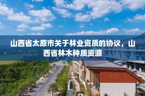 山西省太原市关于林业资质的协议，山西省林木种质资源