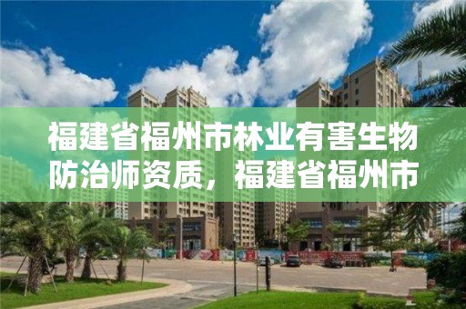 福建省福州市林业有害生物防治师资质，福建省福州市林业有害生物防治师资质公示