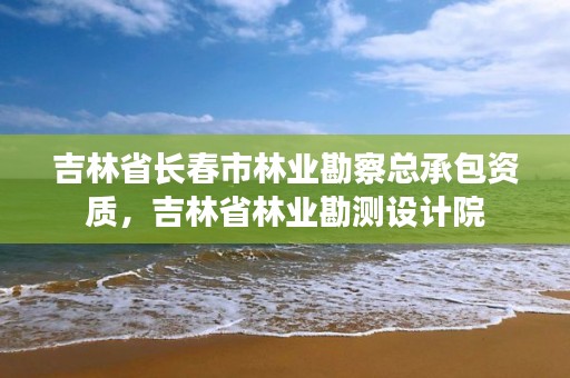 吉林省长春市林业勘察总承包资质，吉林省林业勘测设计院