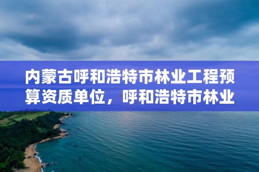 内蒙古呼和浩特市林业工程预算资质单位，呼和浩特市林业局电话号码