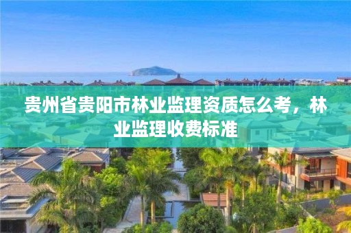 贵州省贵阳市林业监理资质怎么考，林业监理收费标准