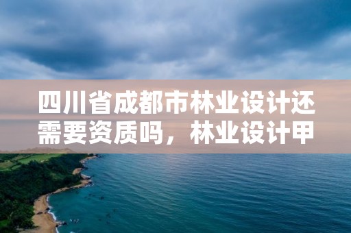 四川省成都市林业设计还需要资质吗，林业设计甲级资质