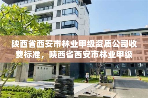 陕西省西安市林业甲级资质公司收费标准，陕西省西安市林业甲级资质公司收费标准是多少