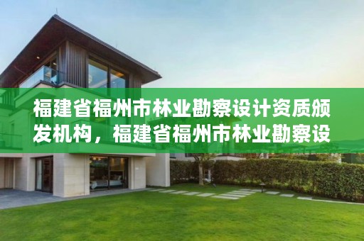 福建省福州市林业勘察设计资质颁发机构，福建省福州市林业勘察设计资质颁发机构电话