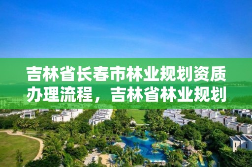 吉林省长春市林业规划资质办理流程，吉林省林业规划设计院