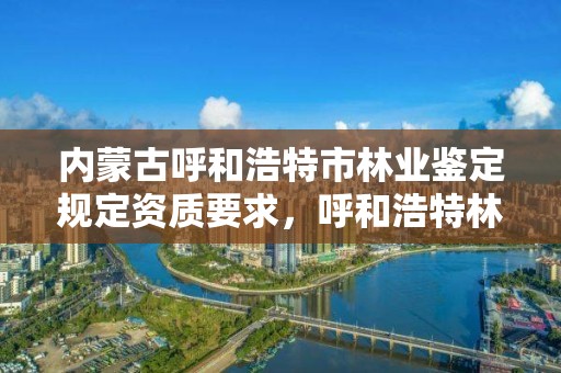 内蒙古呼和浩特市林业鉴定规定资质要求，呼和浩特林业局地址