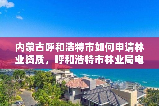 内蒙古呼和浩特市如何申请林业资质，呼和浩特市林业局电话号码