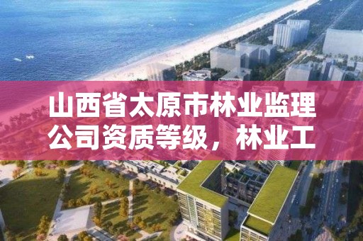 山西省太原市林业监理公司资质等级，林业工程监理资质