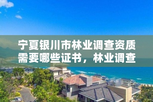 宁夏银川市林业调查资质需要哪些证书，林业调查工作怎么样