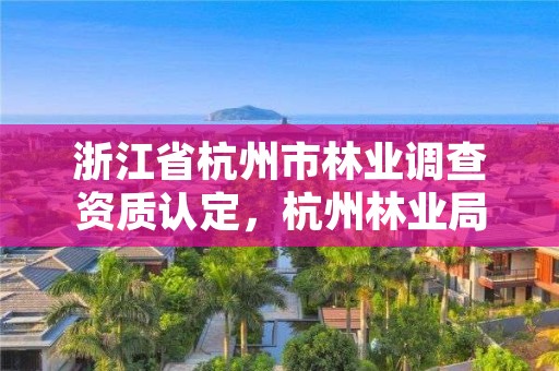 浙江省杭州市林业调查资质认定，杭州林业局电话号码