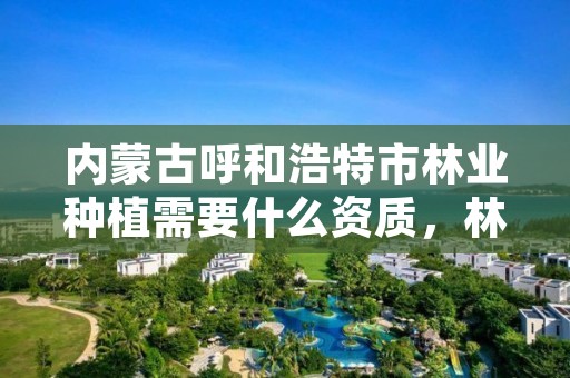 内蒙古呼和浩特市林业种植需要什么资质，林业种植公司经营范围