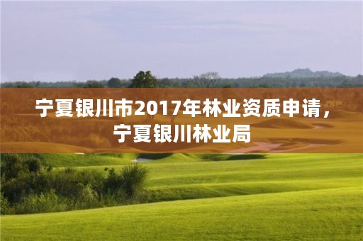 宁夏银川市2017年林业资质申请，宁夏银川林业局