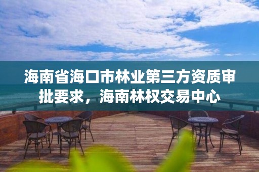 海南省海口市林业第三方资质审批要求，海南林权交易中心