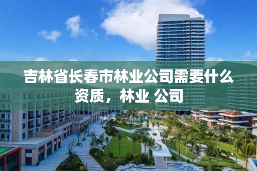 吉林省长春市林业公司需要什么资质，林业 公司