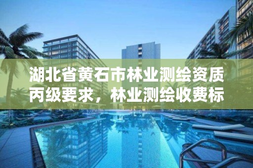 湖北省黄石市林业测绘资质丙级要求，林业测绘收费标准