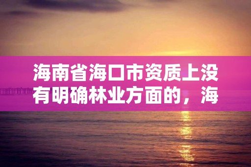 海南省海口市资质上没有明确林业方面的，海南省林业项目管理办公室