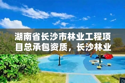 湖南省长沙市林业工程项目总承包资质，长沙林业公司