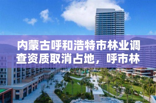 内蒙古呼和浩特市林业调查资质取消占地，呼市林业局招标信息