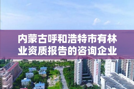 内蒙古呼和浩特市有林业资质报告的咨询企业，呼市林业局招标信息