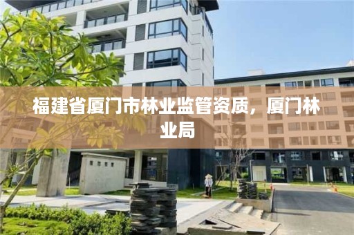 福建省厦门市林业监管资质，厦门林业局