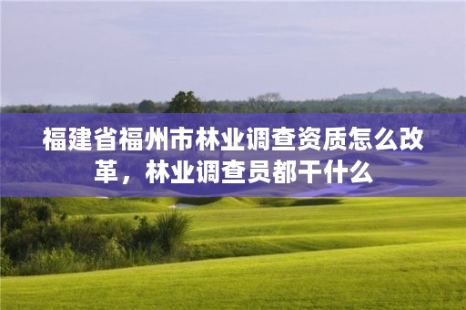 福建省福州市林业调查资质怎么改革，林业调查员都干什么