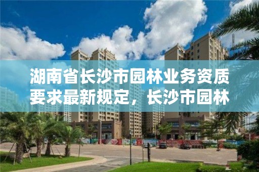 湖南省长沙市园林业务资质要求最新规定，长沙市园林协会