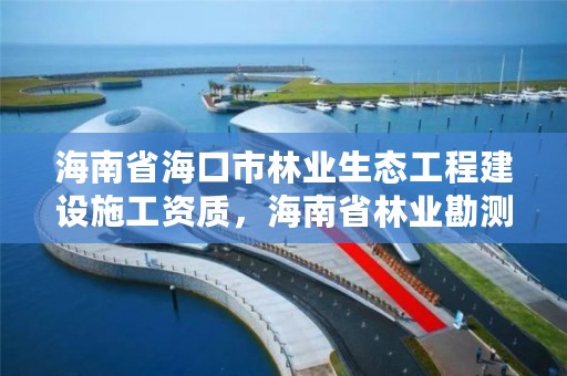 海南省海口市林业生态工程建设施工资质，海南省林业勘测设计院