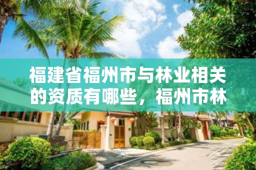 福建省福州市与林业相关的资质有哪些，福州市林业局电话号码多少