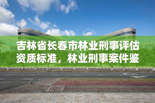 吉林省长春市林业刑事评估资质标准，林业刑事案件鉴定