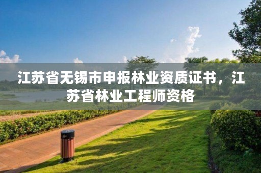 江苏省无锡市申报林业资质证书，江苏省林业工程师资格