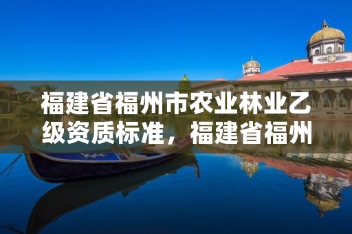 福建省福州市农业林业乙级资质标准，福建省福州市农业林业乙级资质标准最新