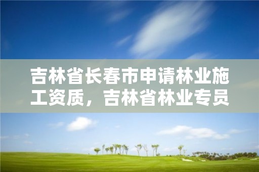 吉林省长春市申请林业施工资质，吉林省林业专员办