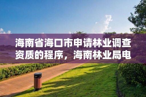 海南省海口市申请林业调查资质的程序，海南林业局电话是多少?