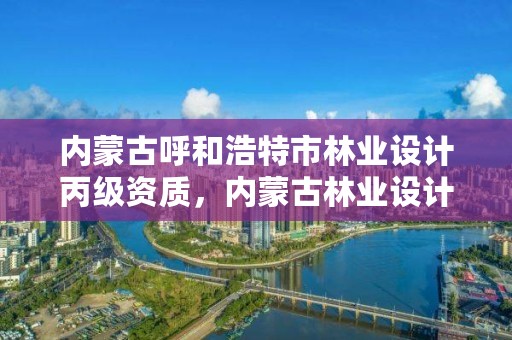 内蒙古呼和浩特市林业设计丙级资质，内蒙古林业设计院简介