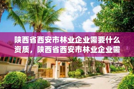 陕西省西安市林业企业需要什么资质，陕西省西安市林业企业需要什么资质呢