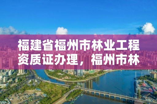 福建省福州市林业工程资质证办理，福州市林业局电话号码多少