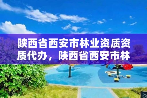 陕西省西安市林业资质资质代办，陕西省西安市林业局电话