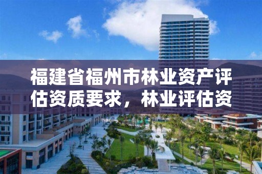 福建省福州市林业资产评估资质要求，林业评估资质证书