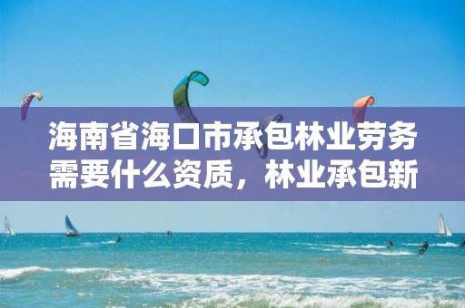 海南省海口市承包林业劳务需要什么资质，林业承包新政策