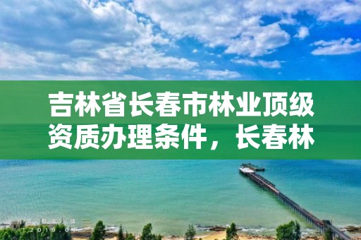 吉林省长春市林业顶级资质办理条件，长春林业局电话号码