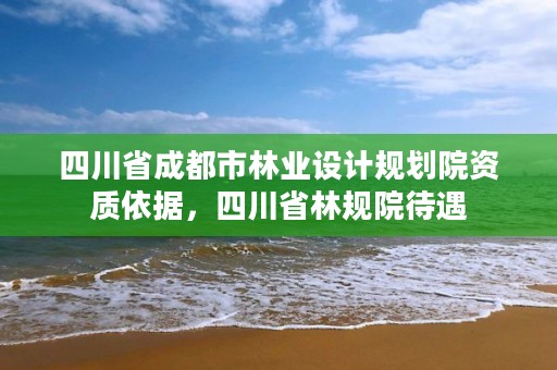 四川省成都市林业设计规划院资质依据，四川省林规院待遇