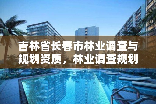 吉林省长春市林业调查与规划资质，林业调查规划设计资质证书查询