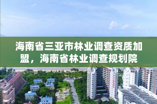 海南省三亚市林业调查资质加盟，海南省林业调查规划院